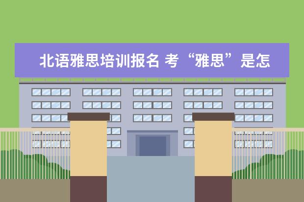 北语雅思培训报名 考“雅思”是怎么回事?4。5分是什么意思。说得越详...