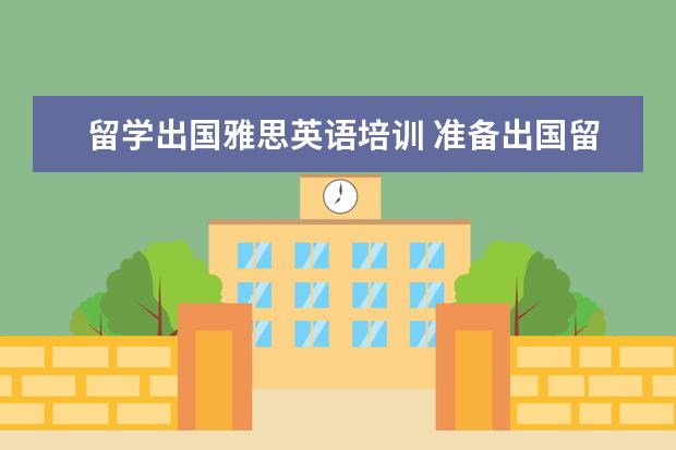 留学出国雅思英语培训 准备出国留学,需要雅思成绩,雅思培训机构有哪些?哪...