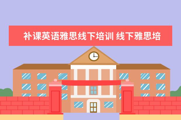 补课英语雅思线下培训 线下雅思培训班推荐