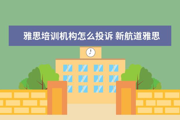 雅思培训机构怎么投诉 新航道雅思培训正不正规?口碑怎么样