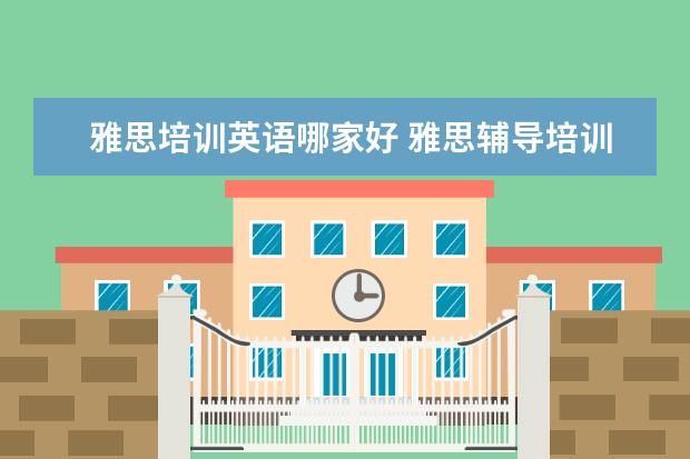 雅思培训英语哪家好 雅思辅导培训班哪家好