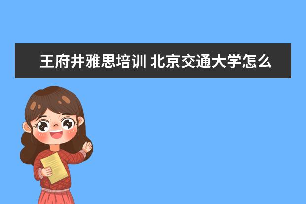 王府井雅思培训 北京交通大学怎么样?值得报考吗?