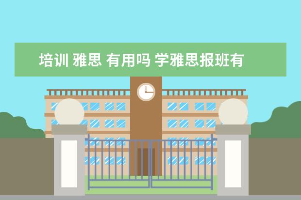 培训 雅思 有用吗 学雅思报班有用吗