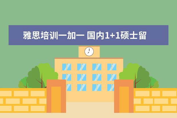 雅思培训一加一 国内1+1硕士留学项目可靠吗