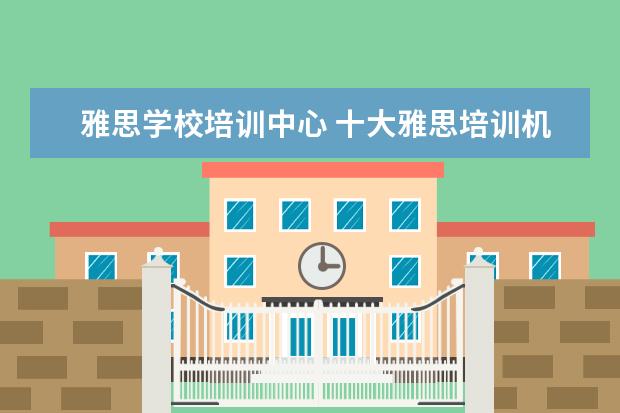 雅思学校培训中心 十大雅思培训机构排名,雅思培训哪个好