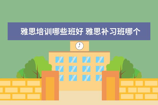 雅思培训哪些班好 雅思补习班哪个好