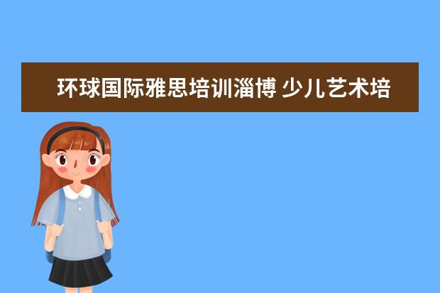 环球国际雅思培训淄博 少儿艺术培训机构十大排名?
