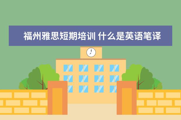 福州雅思短期培训 什么是英语笔译,也就是他的具体要学的内容··· - ...