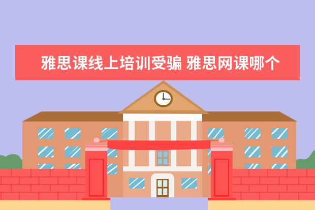 雅思课线上培训受骗 雅思网课哪个比较好哪个好