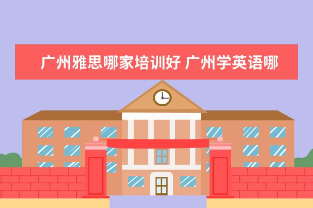 广州雅思哪家培训好 广州学英语哪个培训机构好