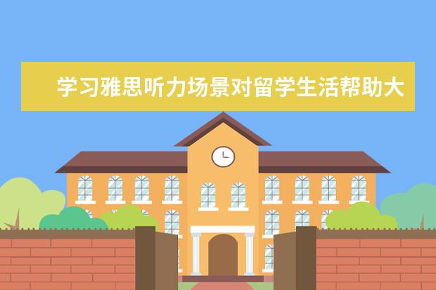学习雅思听力场景对留学生活帮助大