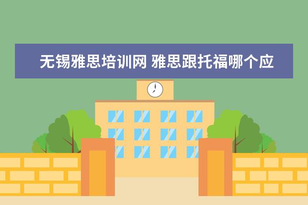 无锡雅思培训网 雅思跟托福哪个应用比较广泛?