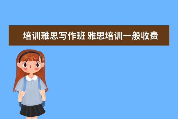 培训雅思写作班 雅思培训一般收费多少钱