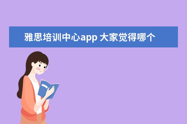 雅思培训中心app 大家觉得哪个APP是目前自学最好用的雅思APP? - 百度...