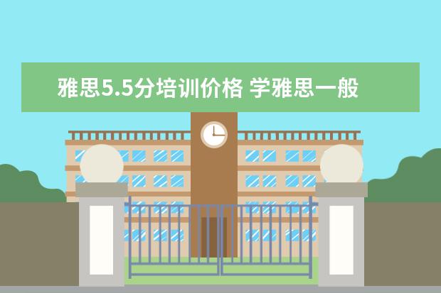 雅思5.5分培训价格 学雅思一般要多少钱
