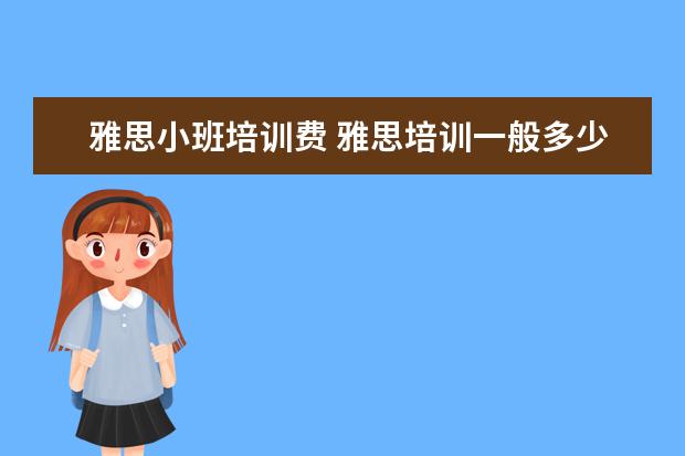 雅思小班培训费 雅思培训一般多少钱?