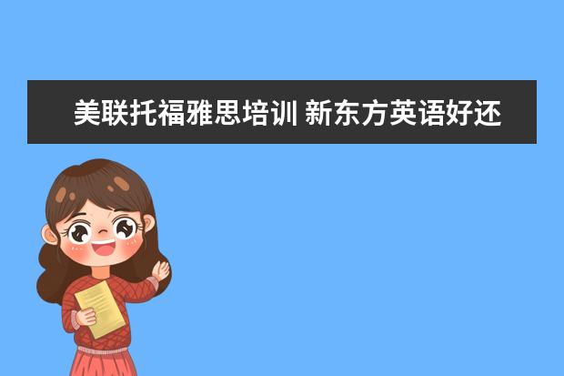 美联托福雅思培训 新东方英语好还是美联英语好?