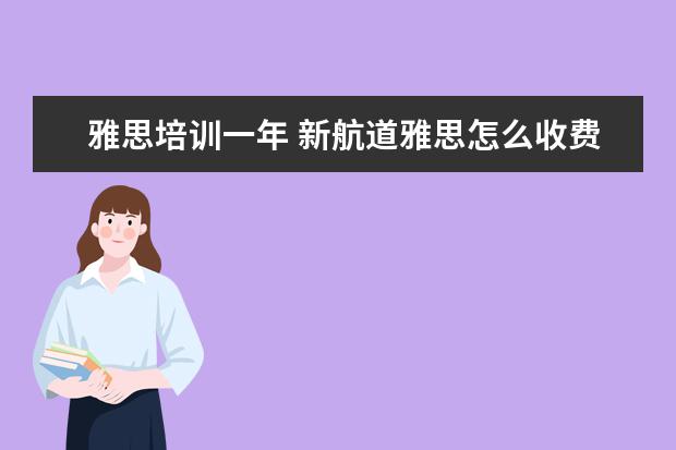 雅思培训一年 新航道雅思怎么收费的,一年要多少钱