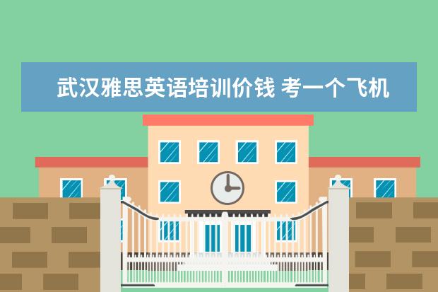 武汉雅思英语培训价钱 考一个飞机驾照要多少钱