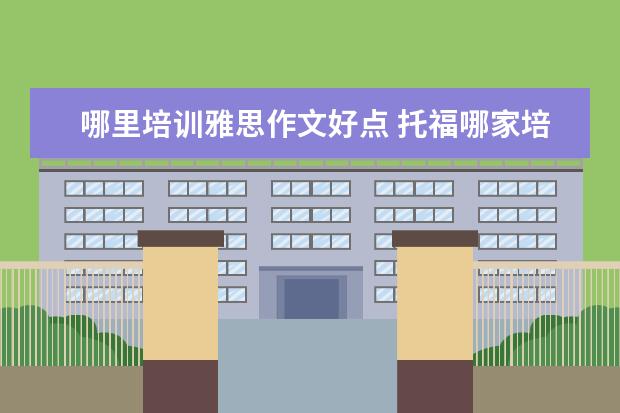 哪里培训雅思作文好点 托福哪家培训机构好?