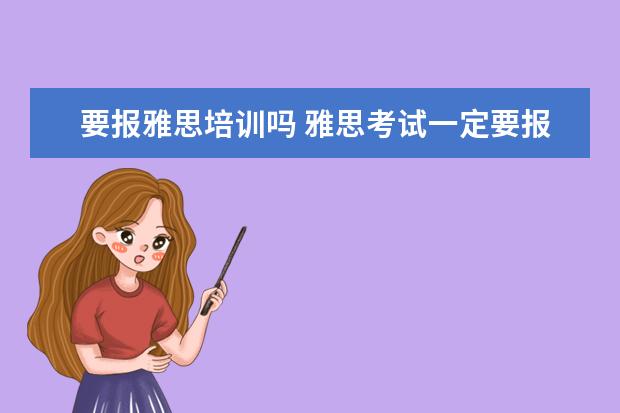 要报雅思培训吗 雅思考试一定要报班吗