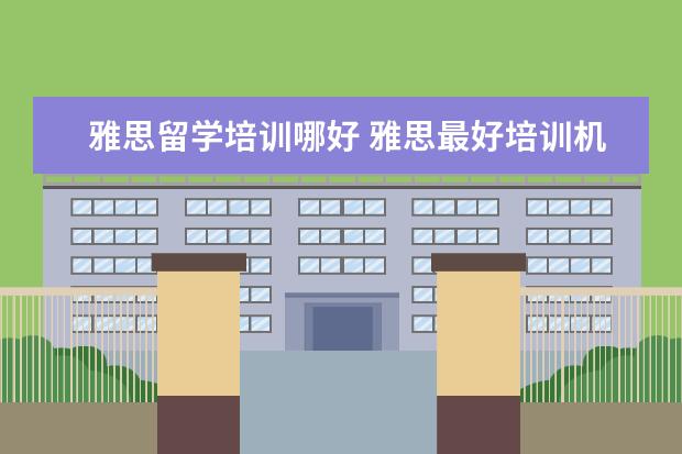 雅思留学培训哪好 雅思最好培训机构排名