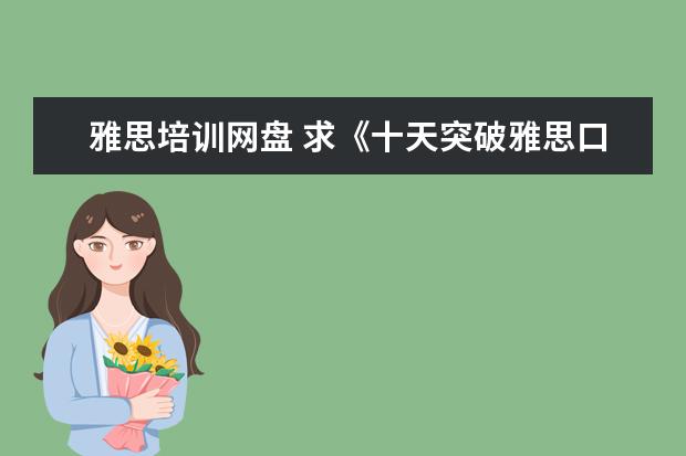 雅思培训网盘 求《十天突破雅思口语》全文免费下载百度网盘资源,...