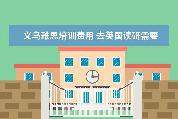 义乌雅思培训费用 去英国读研需要什么条件?