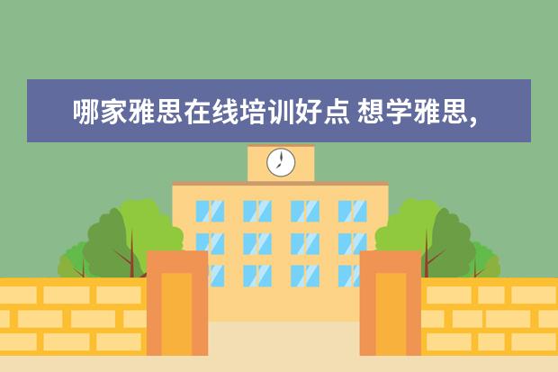 哪家雅思在线培训好点 想学雅思,哪个培训机构比较推荐呀?