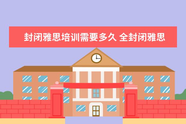 封闭雅思培训需要多久 全封闭雅思培训多久