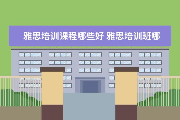 雅思培训课程哪些好 雅思培训班哪家好