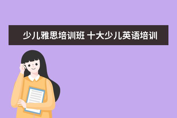 少儿雅思培训班 十大少儿英语培训机构排名有哪些?