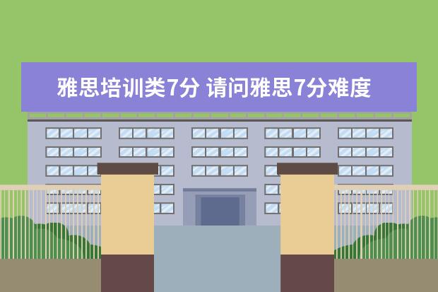 雅思培训类7分 请问雅思7分难度有多大?相当于大学六级多少分啊? - ...