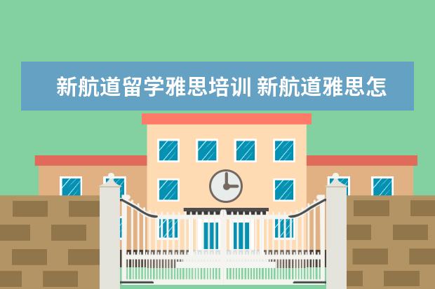 新航道留学雅思培训 新航道雅思怎么样啊?