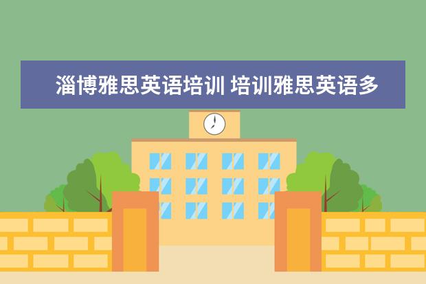 淄博雅思英语培训 培训雅思英语多少钱