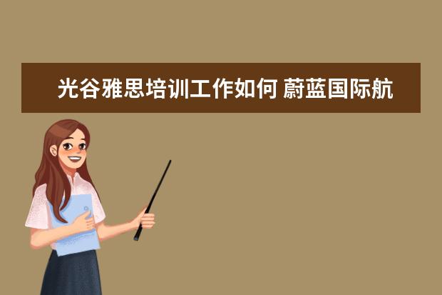 光谷雅思培训工作如何 蔚蓝国际航空学校2021年招生简章