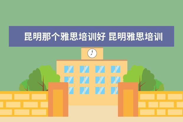 昆明那个雅思培训好 昆明雅思培训收费贵吗?