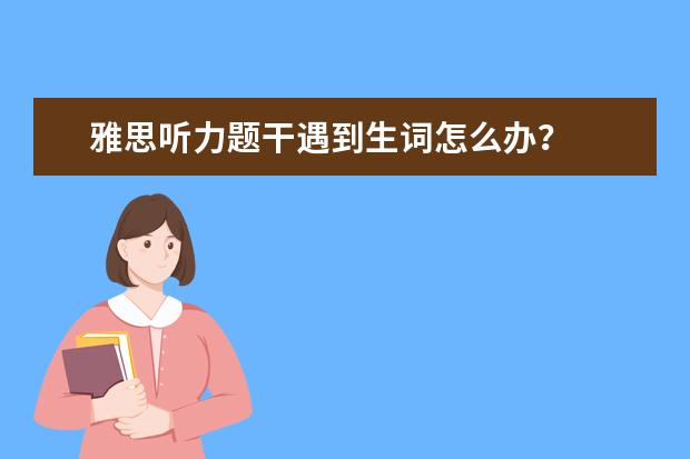 雅思听力题干遇到生词怎么办？