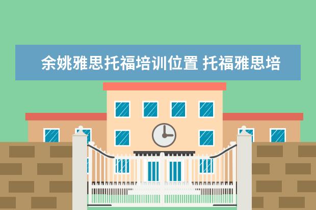 余姚雅思托福培训位置 托福雅思培训机构哪里有