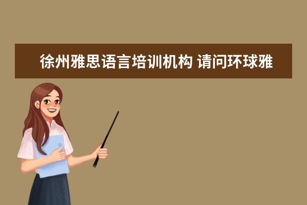 徐州雅思语言培训机构 请问环球雅思怎样啊?在徐州这边,谢谢了。