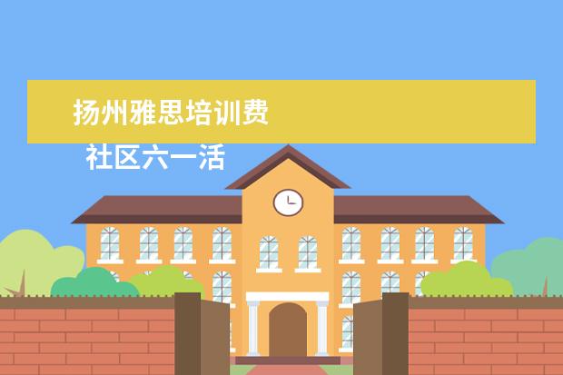 扬州雅思培训费 
  社区六一活动简报 篇1