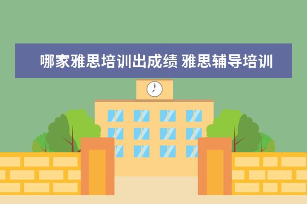 哪家雅思培训出成绩 雅思辅导培训班哪家好