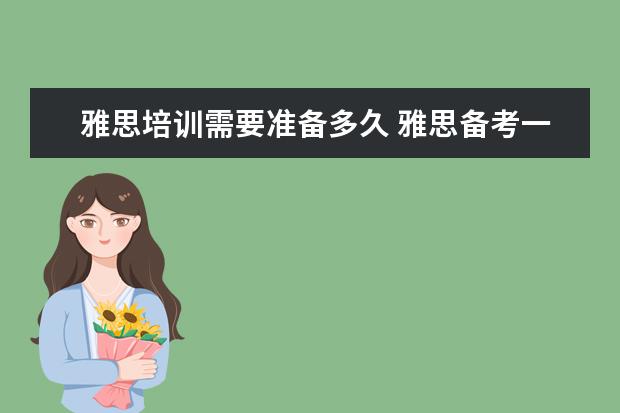 雅思培训需要准备多久 雅思备考一般需要多久时间?