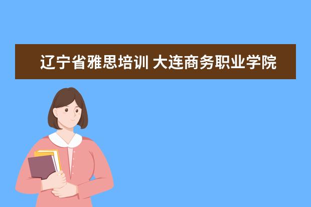 辽宁省雅思培训 大连商务职业学院的院系设置