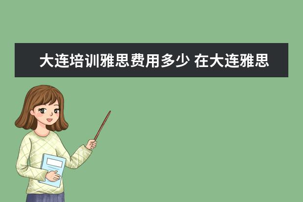 大连培训雅思费用多少 在大连雅思难考么?