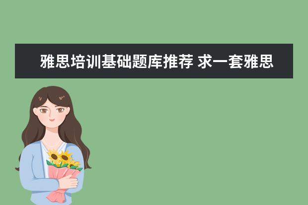 雅思培训基础题库推荐 求一套雅思真题题库,最好用过的说下感受!急急急! - ...