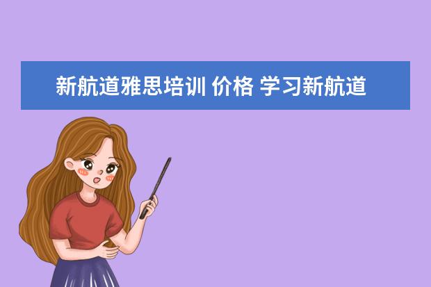 新航道雅思培训 价格 学习新航道雅思费用一般是多少钱