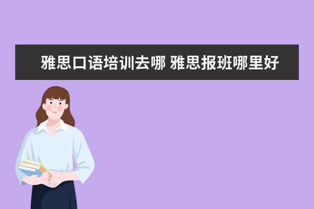 雅思口语培训去哪 雅思报班哪里好?