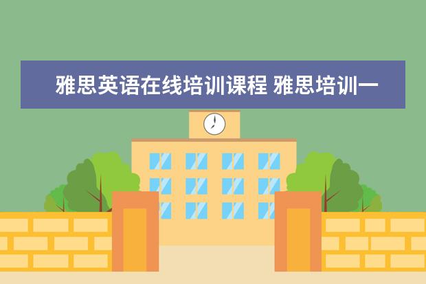 雅思英语在线培训课程 雅思培训一般要多久,费用大概是多少?