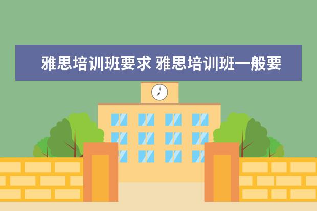 雅思培训班要求 雅思培训班一般要培训多久?